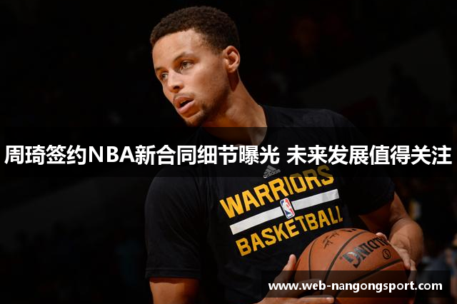 周琦签约NBA新合同细节曝光 未来发展值得关注