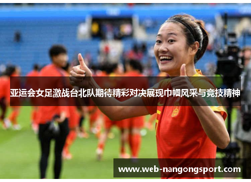 亚运会女足激战台北队期待精彩对决展现巾帼风采与竞技精神