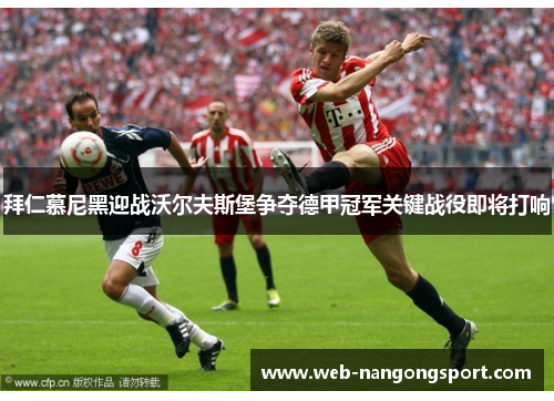 拜仁慕尼黑迎战沃尔夫斯堡争夺德甲冠军关键战役即将打响